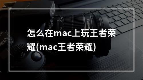 怎么在mac上玩王者荣耀(mac王者荣耀)