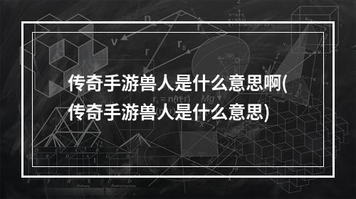 传奇手游兽人是什么意思啊(传奇手游兽人是什么意思)