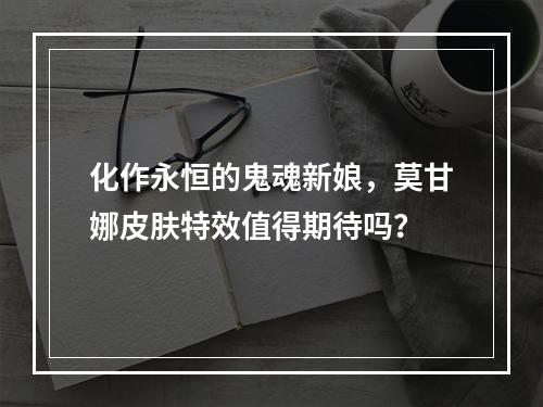 化作永恒的鬼魂新娘，莫甘娜皮肤特效值得期待吗？