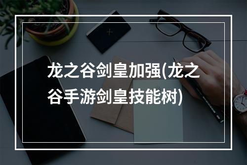 龙之谷剑皇加强(龙之谷手游剑皇技能树)