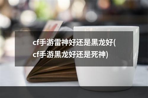 cf手游雷神好还是黑龙好(cf手游黑龙好还是死神)