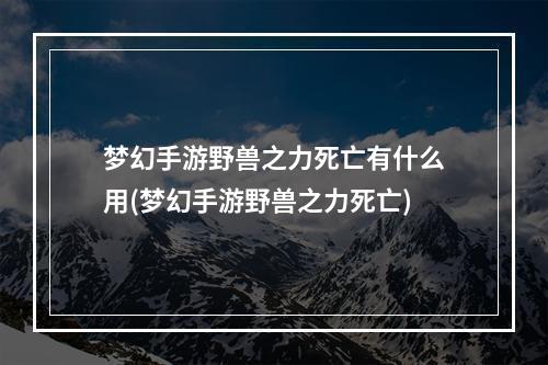 梦幻手游野兽之力死亡有什么用(梦幻手游野兽之力死亡)