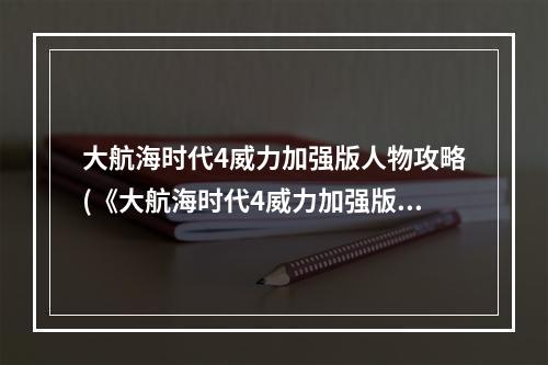 大航海时代4威力加强版人物攻略(《大航海时代4威力加强版HD》新手指南 人物介绍及全界面讲)