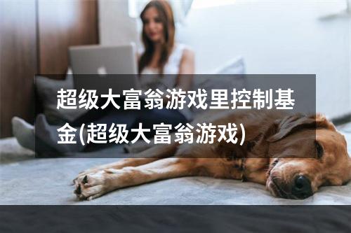 超级大富翁游戏里控制基金(超级大富翁游戏)