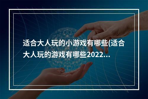 适合大人玩的小游戏有哪些(适合大人玩的游戏有哪些2022 好玩的适合大人玩的游戏)