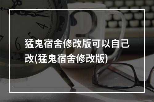 猛鬼宿舍修改版可以自己改(猛鬼宿舍修改版)