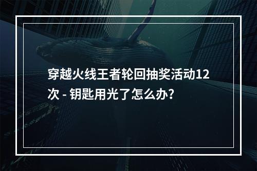 穿越火线王者轮回抽奖活动12次 - 钥匙用光了怎么办？