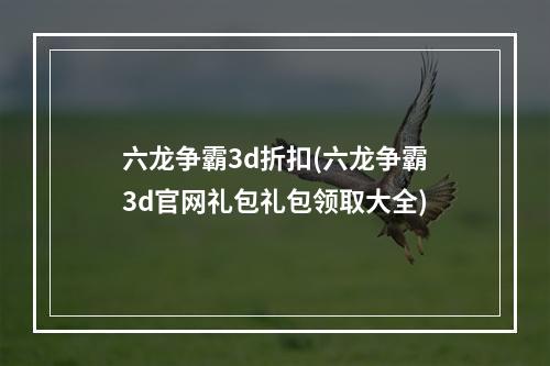 六龙争霸3d折扣(六龙争霸3d官网礼包礼包领取大全)