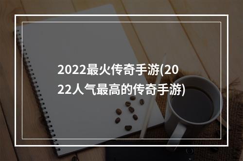 2022最火传奇手游(2022人气最高的传奇手游)