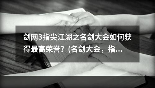 剑网3指尖江湖之名剑大会如何获得最高荣誉？(名剑大会，指尖江湖)