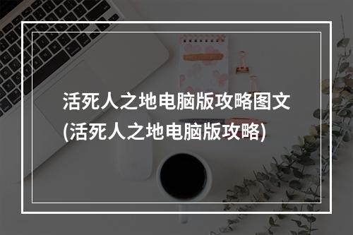 活死人之地电脑版攻略图文(活死人之地电脑版攻略)