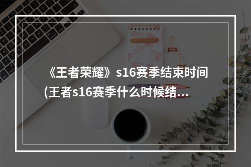 《王者荣耀》s16赛季结束时间(王者s16赛季什么时候结束)