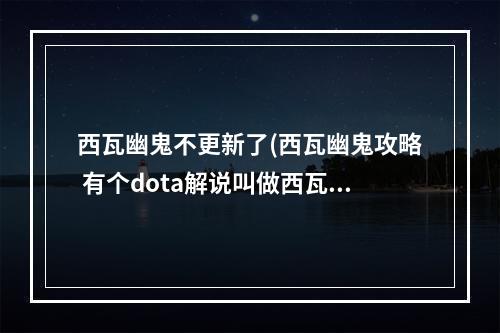 西瓦幽鬼不更新了(西瓦幽鬼攻略 有个dota解说叫做西瓦幽鬼,那么幽鬼出)