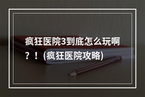 疯狂医院3到底怎么玩啊？！(疯狂医院攻略)