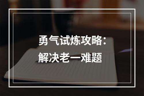 勇气试炼攻略：解决老一难题