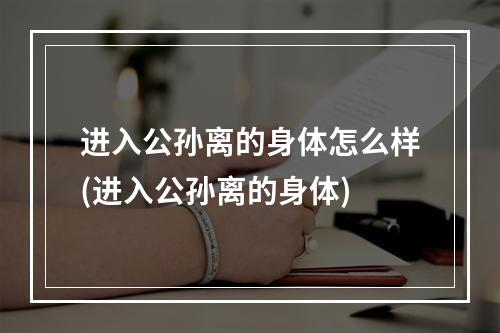 进入公孙离的身体怎么样(进入公孙离的身体)