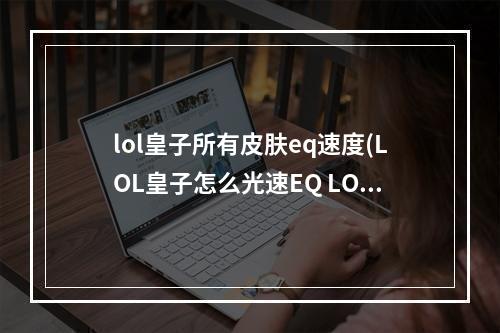 lol皇子所有皮肤eq速度(LOL皇子怎么光速EQ LOL皇子光速EQ怎么玩)