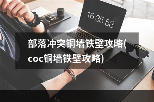 部落冲突铜墙铁壁攻略(coc铜墙铁壁攻略)