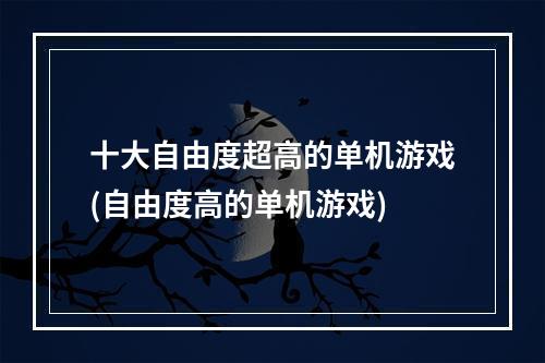 十大自由度超高的单机游戏(自由度高的单机游戏)