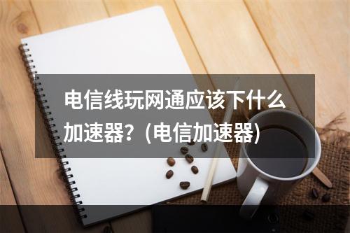 电信线玩网通应该下什么加速器？(电信加速器)