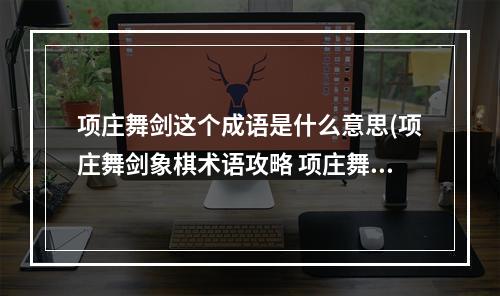 项庄舞剑这个成语是什么意思(项庄舞剑象棋术语攻略 项庄舞剑 mdash，mdash 打1象棋术语)