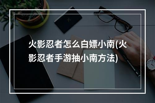 火影忍者怎么白嫖小南(火影忍者手游抽小南方法)