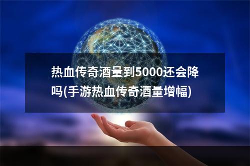 热血传奇酒量到5000还会降吗(手游热血传奇酒量增幅)