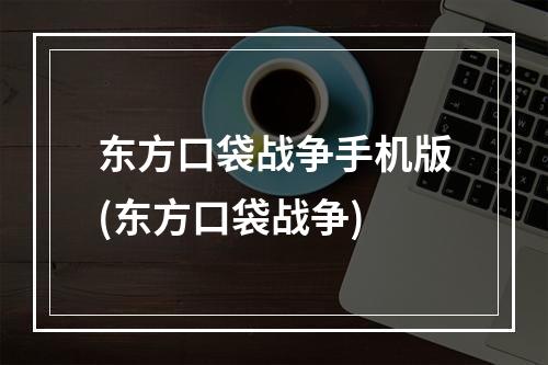 东方口袋战争手机版(东方口袋战争)