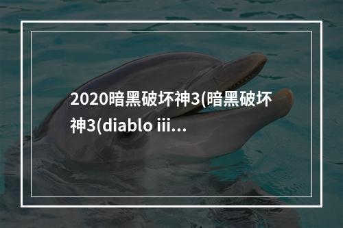 2020暗黑破坏神3(暗黑破坏神3(diablo iii)科普百科扫盲)