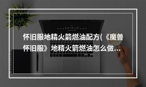 怀旧服地精火箭燃油配方(《魔兽怀旧服》地精火箭燃油怎么做 地精火箭燃油完成攻略)