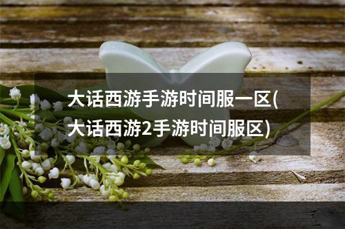 大话西游手游时间服一区(大话西游2手游时间服区)