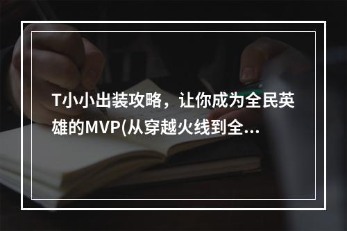 T小小出装攻略，让你成为全民英雄的MVP(从穿越火线到全民英雄，小枪在手，天下我有)(科学出装让你在全民英雄中游刃有余，未来就在你手中(科学出装，必成大牛))