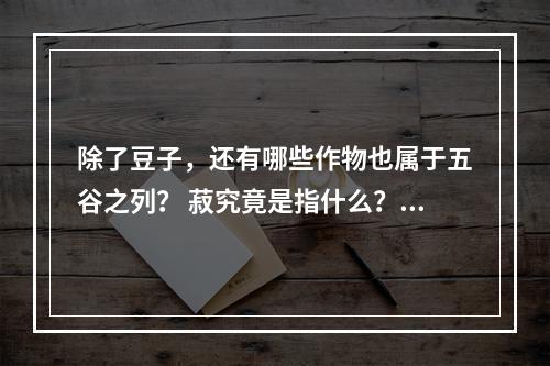 除了豆子，还有哪些作物也属于五谷之列？ 菽究竟是指什么？(探寻五谷中的其他谷物，了解菽的特点与用途)