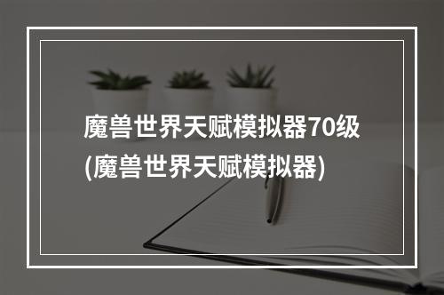 魔兽世界天赋模拟器70级(魔兽世界天赋模拟器)