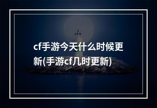 cf手游今天什么时候更新(手游cf几时更新)