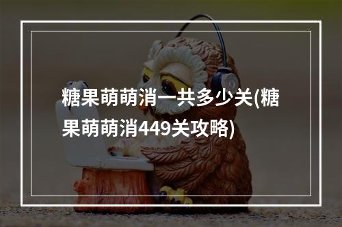 糖果萌萌消一共多少关(糖果萌萌消449关攻略)