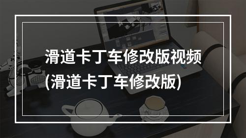 滑道卡丁车修改版视频(滑道卡丁车修改版)