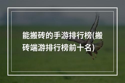 能搬砖的手游排行榜(搬砖端游排行榜前十名)