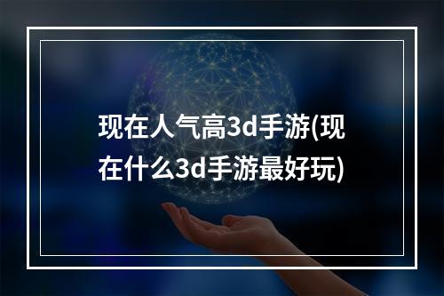 现在人气高3d手游(现在什么3d手游最好玩)