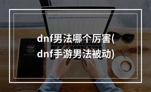 dnf男法哪个厉害(dnf手游男法被动)