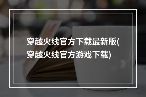 穿越火线官方下载最新版(穿越火线官方游戏下载)