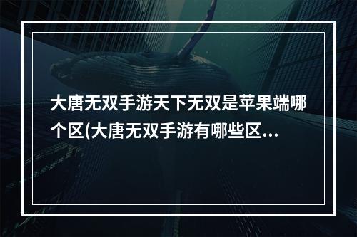 大唐无双手游天下无双是苹果端哪个区(大唐无双手游有哪些区)