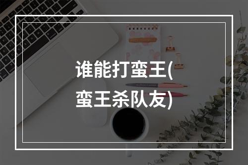 谁能打蛮王(蛮王杀队友)