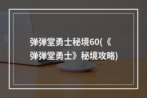 弹弹堂勇士秘境60(《弹弹堂勇士》秘境攻略)