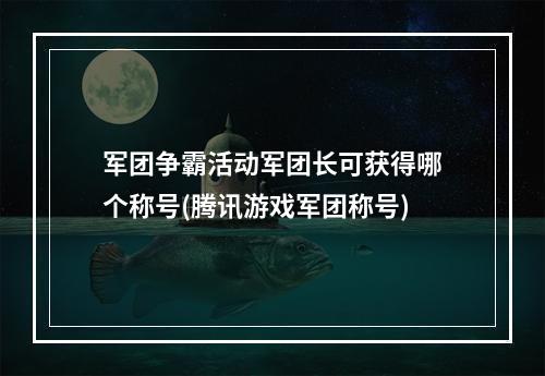 军团争霸活动军团长可获得哪个称号(腾讯游戏军团称号)