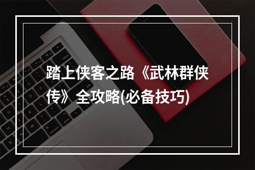 踏上侠客之路《武林群侠传》全攻略(必备技巧)