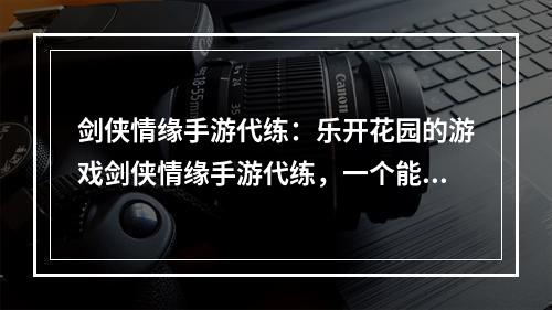 剑侠情缘手游代练：乐开花园的游戏剑侠情缘手游代练，一个能满足各种幻想的游戏。让我们一同进入这个乐开花园的游戏世界。