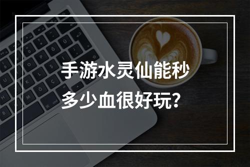 手游水灵仙能秒多少血很好玩？