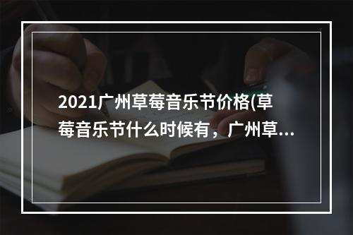 2021广州草莓音乐节价格(草莓音乐节什么时候有，广州草莓音乐节2021时间 2021)