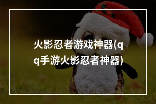 火影忍者游戏神器(qq手游火影忍者神器)